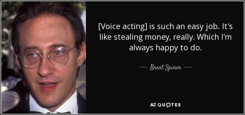 [Voice acting] is such an easy job. It's like stealing money, really. Which I'm always happy to do. - Brent Spiner