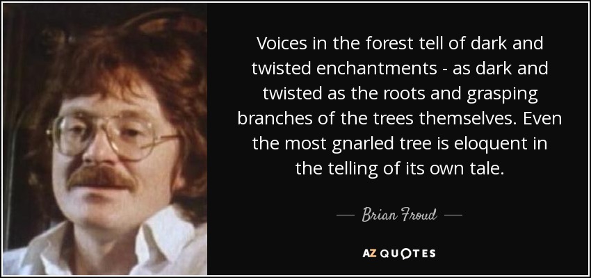 Voices in the forest tell of dark and twisted enchantments - as dark and twisted as the roots and grasping branches of the trees themselves. Even the most gnarled tree is eloquent in the telling of its own tale. - Brian Froud