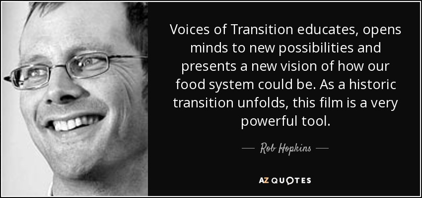 Voices of Transition educates, opens minds to new possibilities and presents a new vision of how our food system could be. As a historic transition unfolds, this film is a very powerful tool. - Rob Hopkins