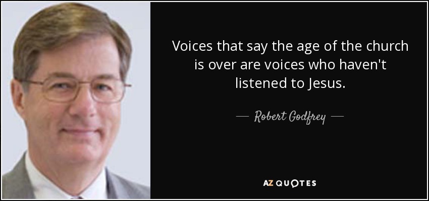 Voices that say the age of the church is over are voices who haven't listened to Jesus. - Robert Godfrey