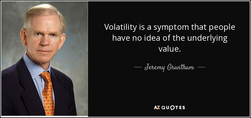 Volatility is a symptom that people have no idea of the underlying value. - Jeremy Grantham