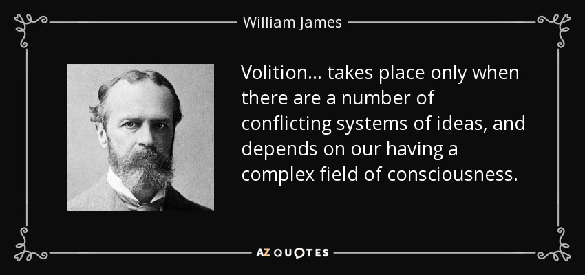 Volition . . . takes place only when there are a number of conflicting systems of ideas, and depends on our having a complex field of consciousness. - William James