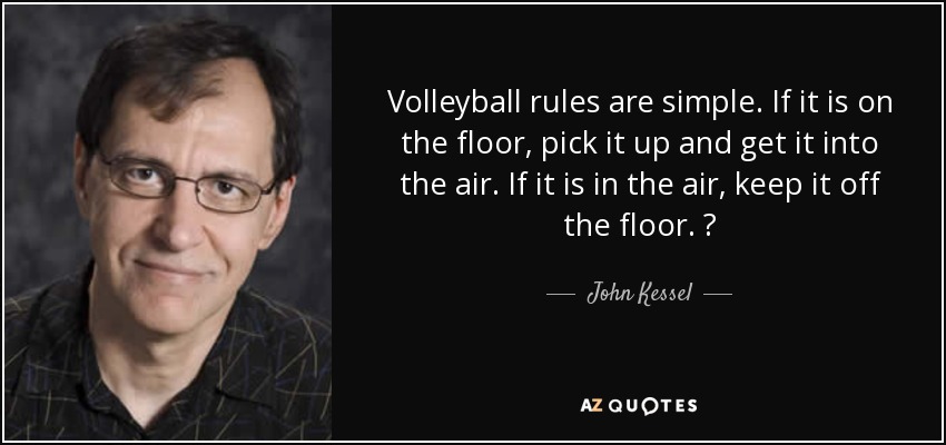 Volleyball rules are simple. If it is on the floor, pick it up and get it into the air. If it is in the air, keep it off the floor.  - John Kessel