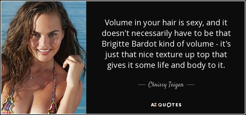 Volume in your hair is sexy, and it doesn't necessarily have to be that Brigitte Bardot kind of volume - it's just that nice texture up top that gives it some life and body to it. - Chrissy Teigen