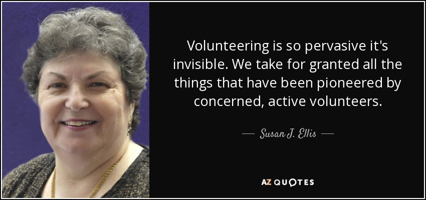 Volunteering is so pervasive it's invisible. We take for granted all the things that have been pioneered by concerned, active volunteers. - Susan J. Ellis