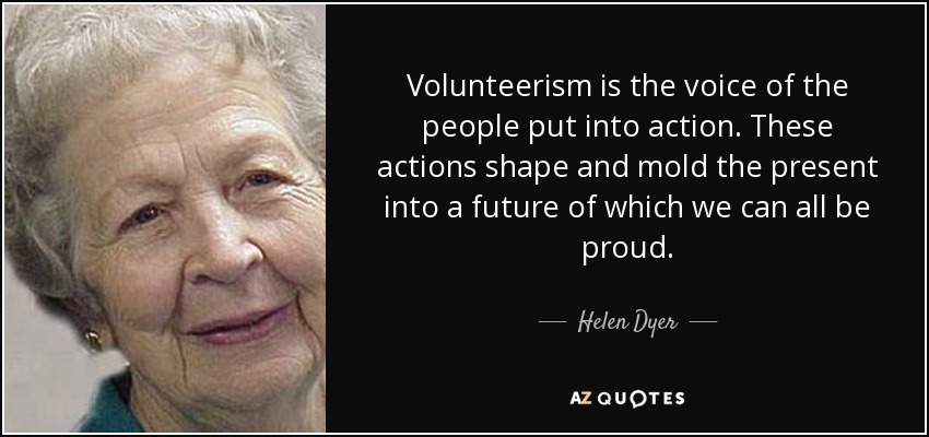 Volunteerism is the voice of the people put into action. These actions shape and mold the present into a future of which we can all be proud. - Helen Dyer