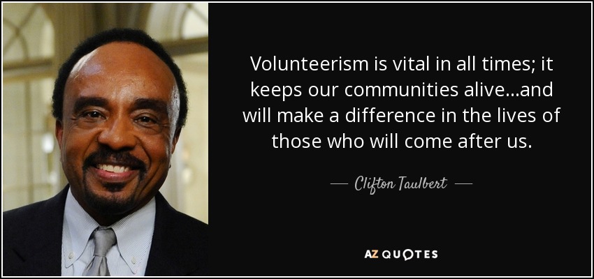 Volunteerism is vital in all times; it keeps our communities alive...and will make a difference in the lives of those who will come after us. - Clifton Taulbert