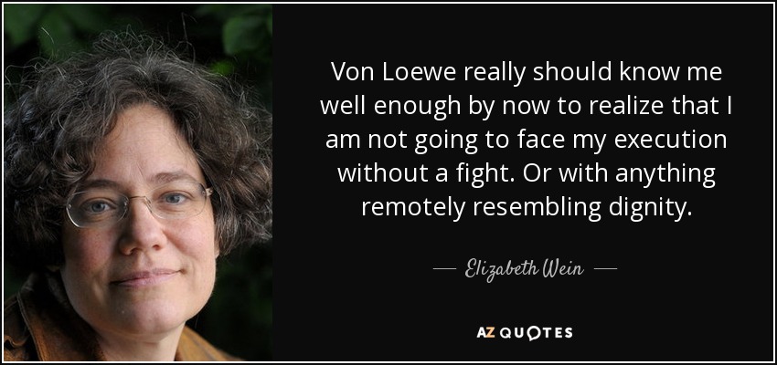 Von Loewe really should know me well enough by now to realize that I am not going to face my execution without a fight. Or with anything remotely resembling dignity. - Elizabeth Wein