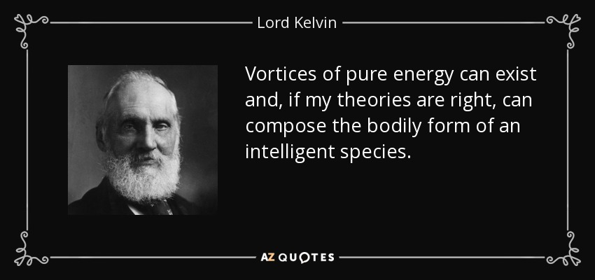 Vortices of pure energy can exist and, if my theories are right, can compose the bodily form of an intelligent species. - Lord Kelvin