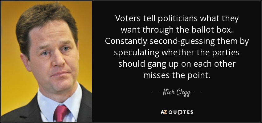 Voters tell politicians what they want through the ballot box. Constantly second-guessing them by speculating whether the parties should gang up on each other misses the point. - Nick Clegg