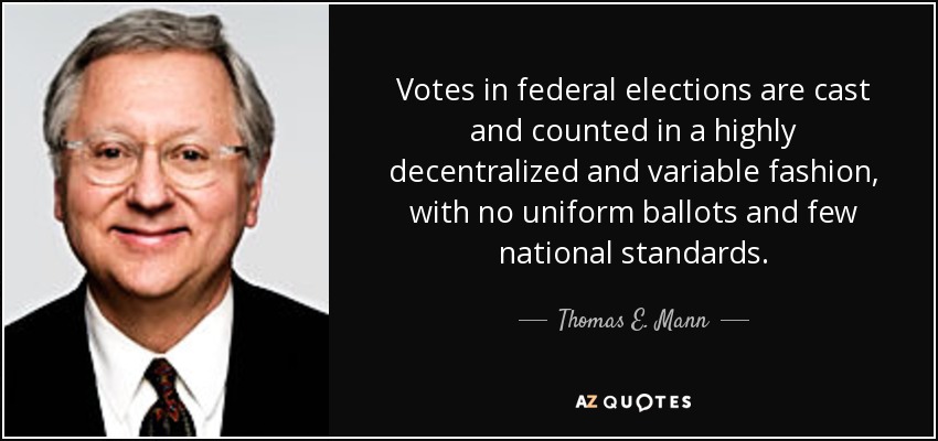 Votes in federal elections are cast and counted in a highly decentralized and variable fashion, with no uniform ballots and few national standards. - Thomas E. Mann