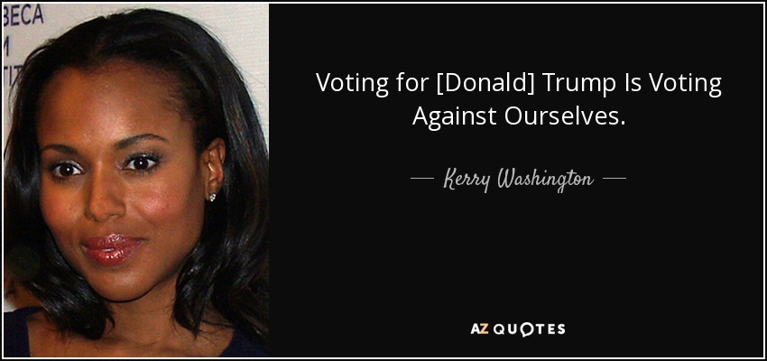 Voting for [Donald] Trump Is Voting Against Ourselves. - Kerry Washington