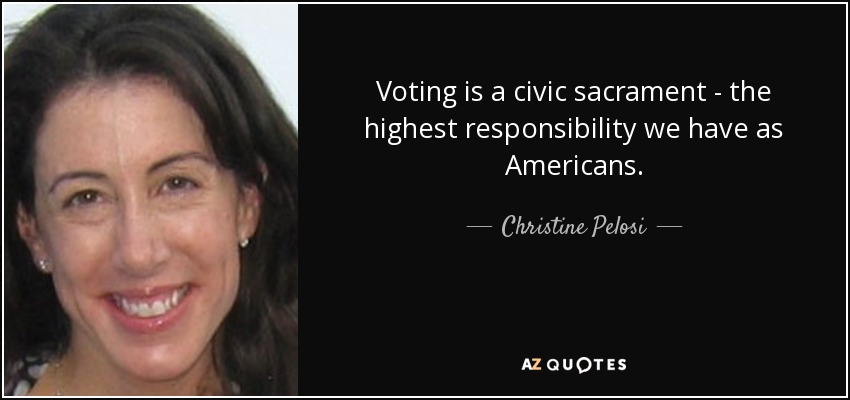 Voting is a civic sacrament - the highest responsibility we have as Americans. - Christine Pelosi