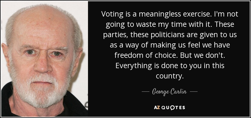 Voting is a meaningless exercise. I'm not going to waste my time with it. These parties, these politicians are given to us as a way of making us feel we have freedom of choice. But we don't. Everything is done to you in this country. - George Carlin