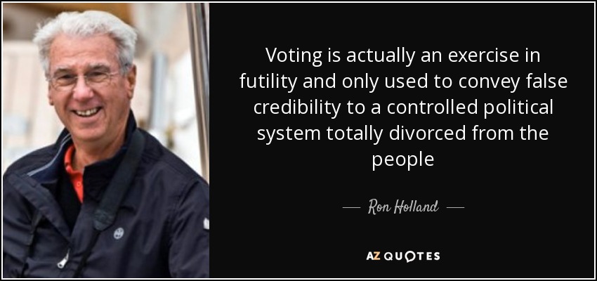 Voting is actually an exercise in futility and only used to convey false credibility to a controlled political system totally divorced from the people - Ron Holland