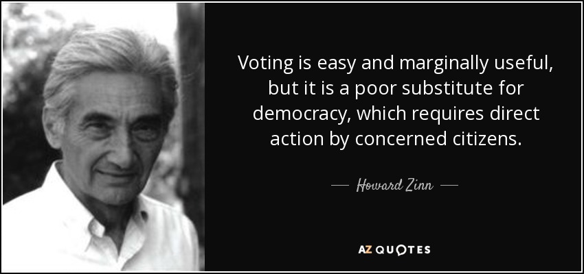 Voting is easy and marginally useful, but it is a poor substitute for democracy, which requires direct action by concerned citizens. - Howard Zinn
