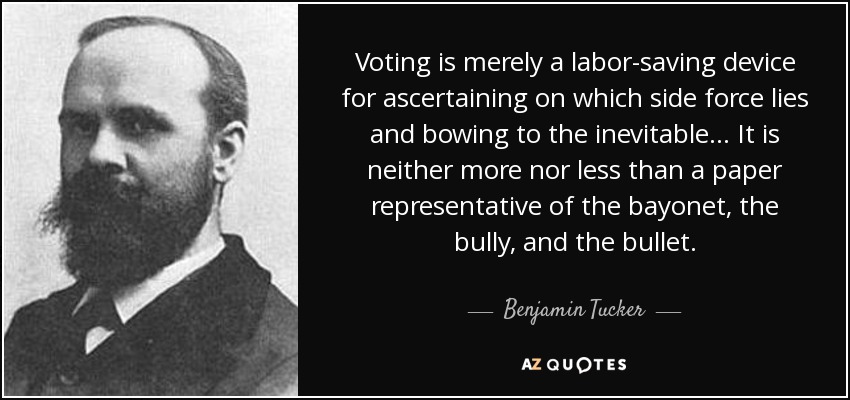 Voting is merely a labor-saving device for ascertaining on which side force lies and bowing to the inevitable... It is neither more nor less than a paper representative of the bayonet, the bully, and the bullet. - Benjamin Tucker
