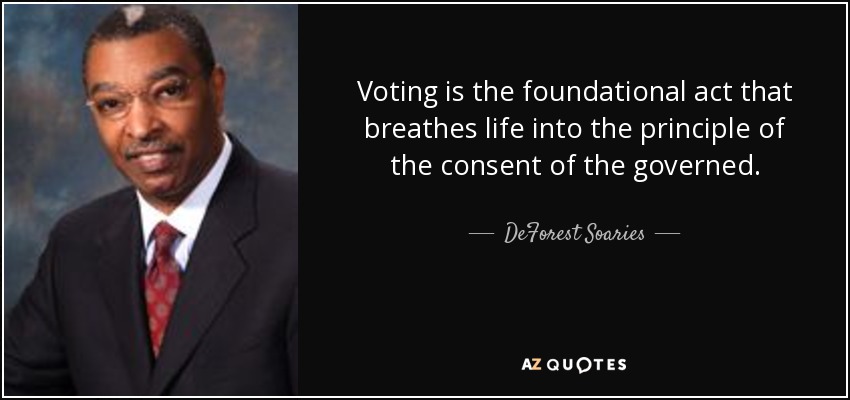 Voting is the foundational act that breathes life into the principle of the consent of the governed. - DeForest Soaries