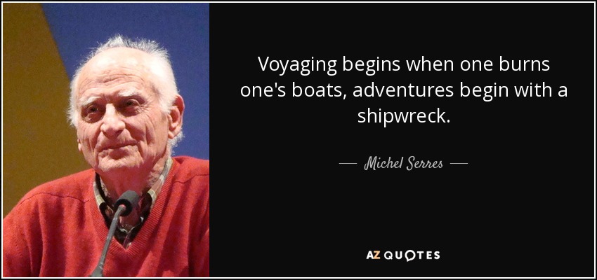 Voyaging begins when one burns one's boats, adventures begin with a shipwreck. - Michel Serres