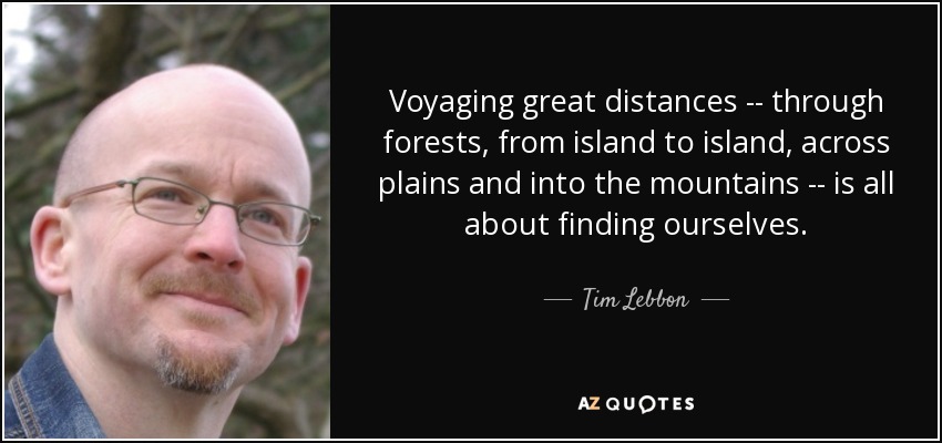 Voyaging great distances -- through forests, from island to island, across plains and into the mountains -- is all about finding ourselves. - Tim Lebbon