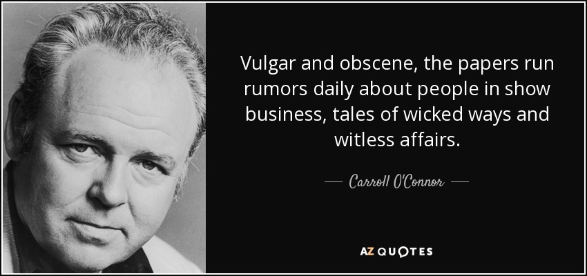 Vulgar and obscene, the papers run rumors daily about people in show business, tales of wicked ways and witless affairs. - Carroll O'Connor