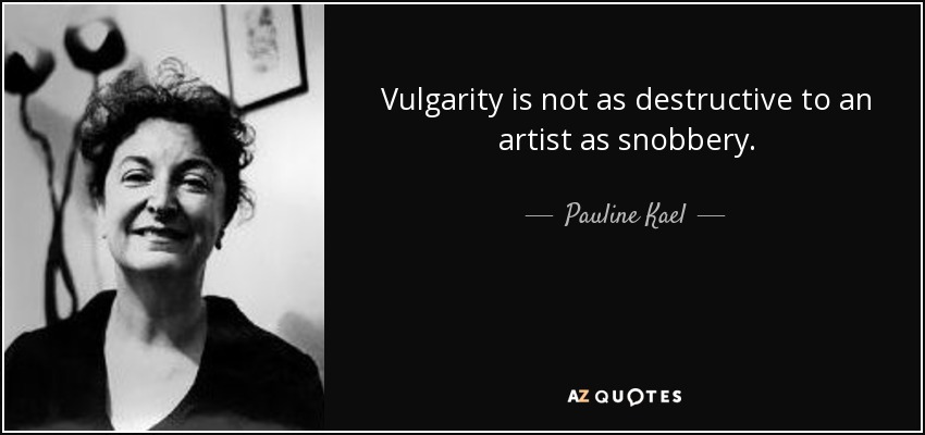 Vulgarity is not as destructive to an artist as snobbery. - Pauline Kael