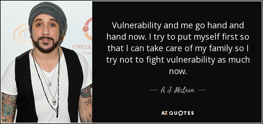 Vulnerability and me go hand and hand now. I try to put myself first so that I can take care of my family so I try not to fight vulnerability as much now. - A. J. McLean