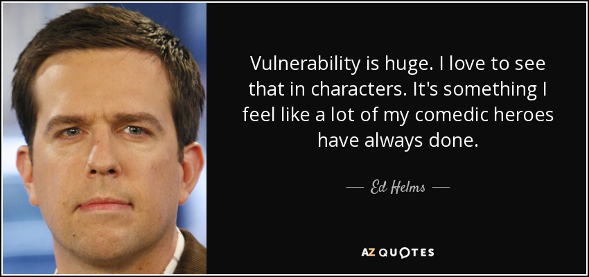 Vulnerability is huge. I love to see that in characters. It's something I feel like a lot of my comedic heroes have always done. - Ed Helms