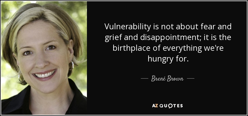 Vulnerability is not about fear and grief and disappointment; it is the birthplace of everything we're hungry for. - Brené Brown
