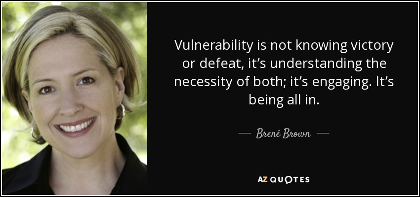 Vulnerability is not knowing victory or defeat, it’s understanding the necessity of both; it’s engaging. It’s being all in. - Brené Brown