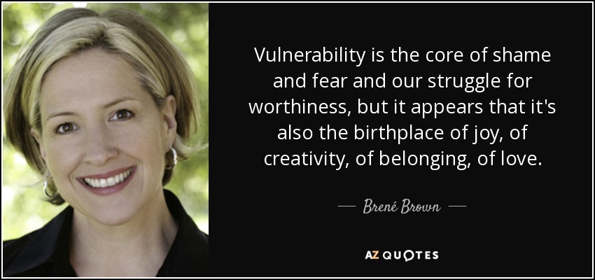 Vulnerability is the core of shame and fear and our struggle for worthiness, but it appears that it's also the birthplace of joy, of creativity, of belonging, of love. - Brené Brown