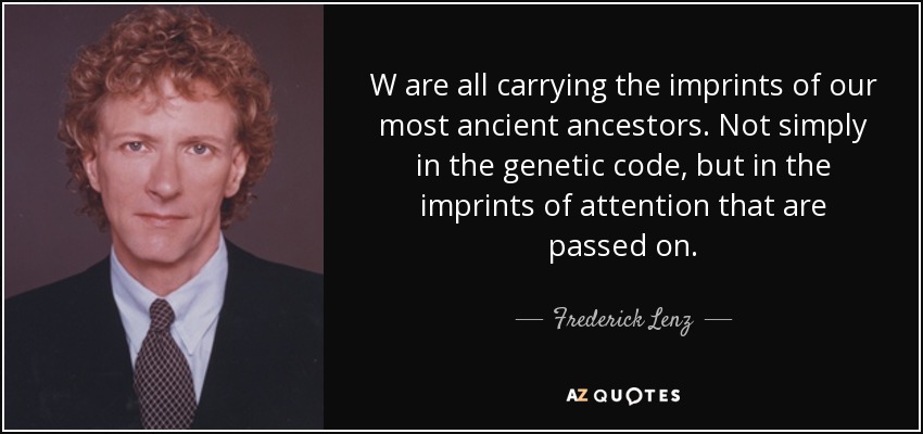 W are all carrying the imprints of our most ancient ancestors. Not simply in the genetic code, but in the imprints of attention that are passed on. - Frederick Lenz