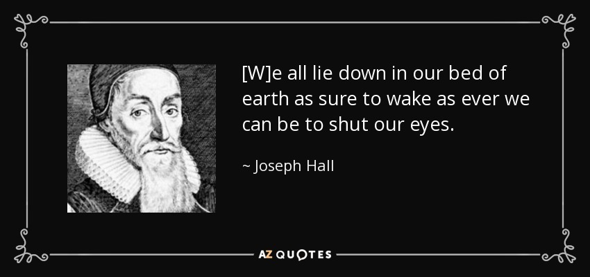 [W]e all lie down in our bed of earth as sure to wake as ever we can be to shut our eyes. - Joseph Hall