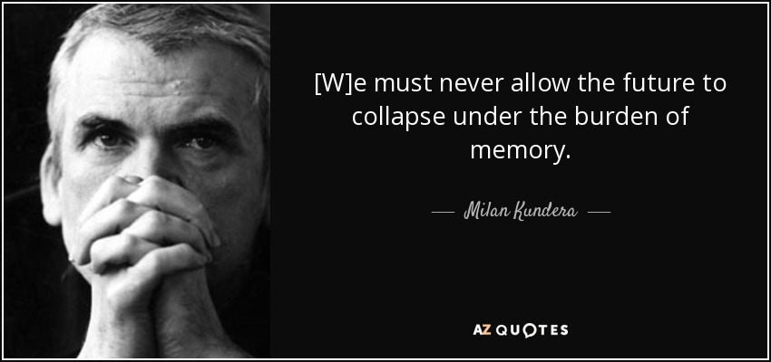 [W]e must never allow the future to collapse under the burden of memory. - Milan Kundera