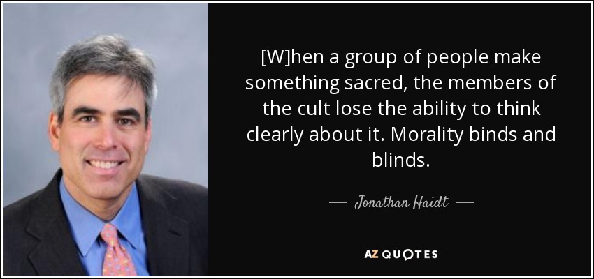 [W]hen a group of people make something sacred, the members of the cult lose the ability to think clearly about it. Morality binds and blinds. - Jonathan Haidt