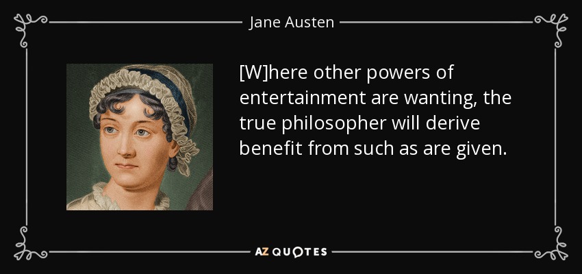 [W]here other powers of entertainment are wanting, the true philosopher will derive benefit from such as are given. - Jane Austen