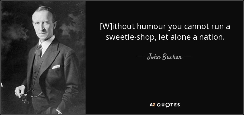 [W]ithout humour you cannot run a sweetie-shop, let alone a nation. - John Buchan