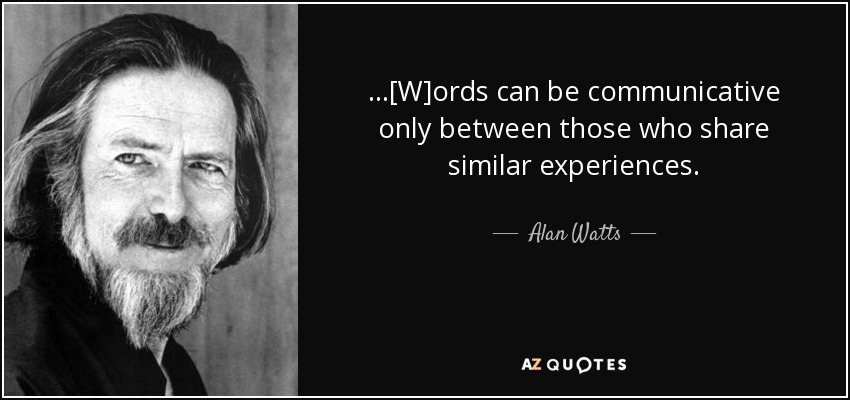 ...[W]ords can be communicative only between those who share similar experiences. - Alan Watts