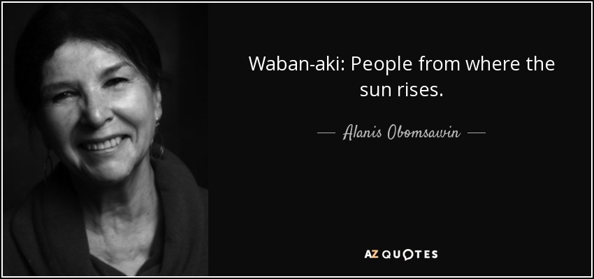 Waban-aki: People from where the sun rises. - Alanis Obomsawin