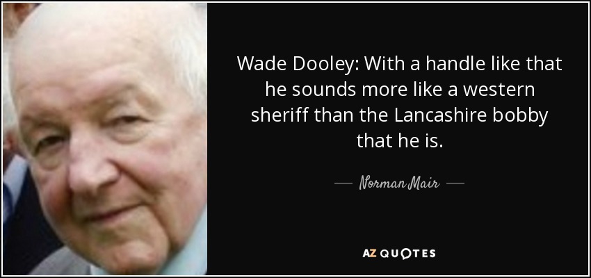 Wade Dooley: With a handle like that he sounds more like a western sheriff than the Lancashire bobby that he is. - Norman Mair