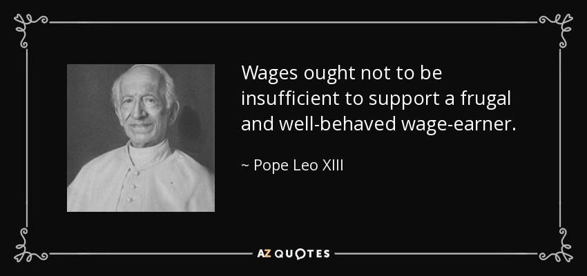 Wages ought not to be insufficient to support a frugal and well-behaved wage-earner. - Pope Leo XIII