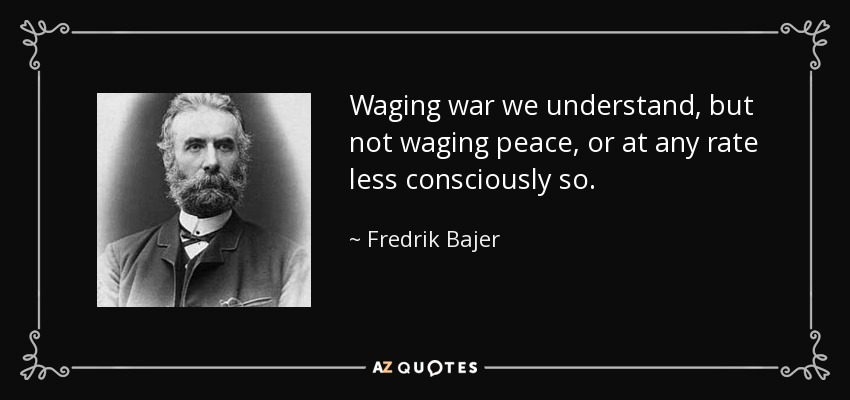 Waging war we understand, but not waging peace, or at any rate less consciously so. - Fredrik Bajer