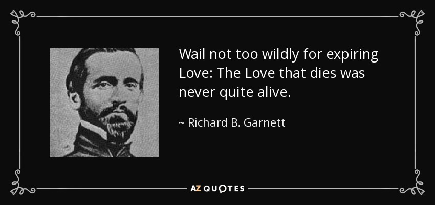 Wail not too wildly for expiring Love: The Love that dies was never quite alive. - Richard B. Garnett