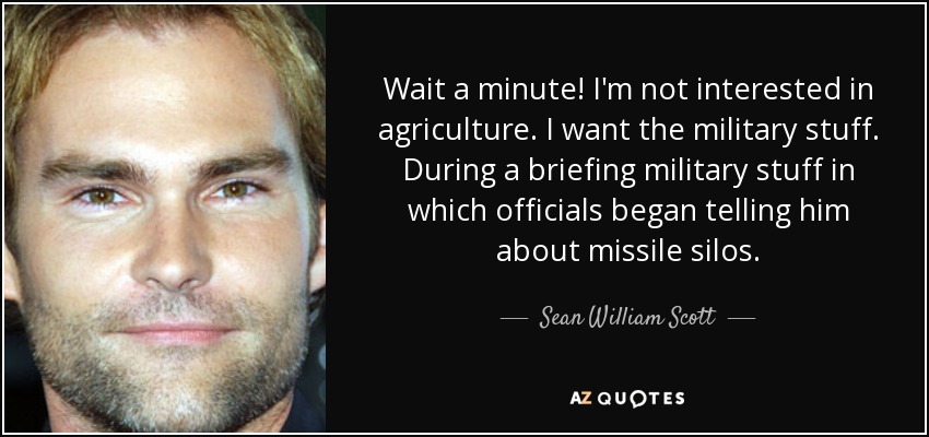 Wait a minute! I'm not interested in agriculture. I want the military stuff. During a briefing military stuff in which officials began telling him about missile silos. - Sean William Scott