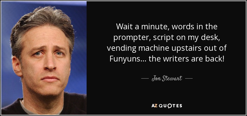 Wait a minute, words in the prompter, script on my desk, vending machine upstairs out of Funyuns... the writers are back! - Jon Stewart