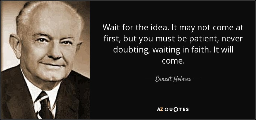 Wait for the idea. It may not come at first, but you must be patient, never doubting, waiting in faith. It will come. - Ernest Holmes