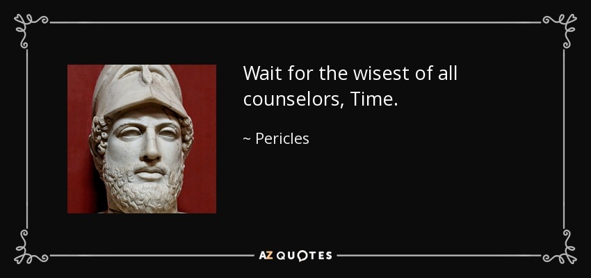 Wait for the wisest of all counselors, Time. - Pericles
