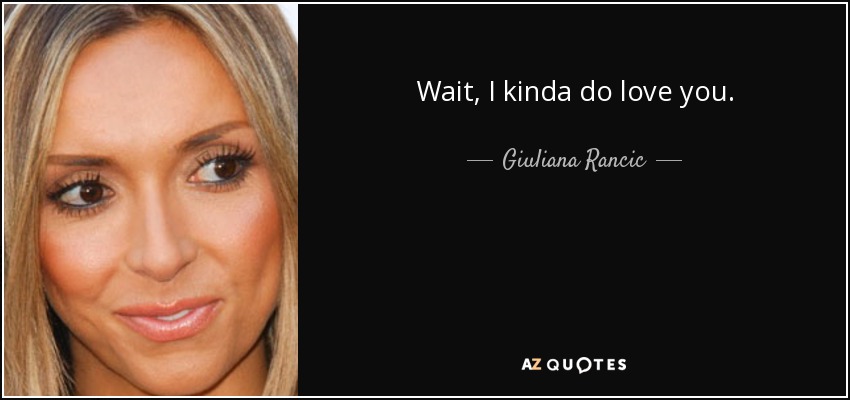 Wait, I kinda do love you. - Giuliana Rancic