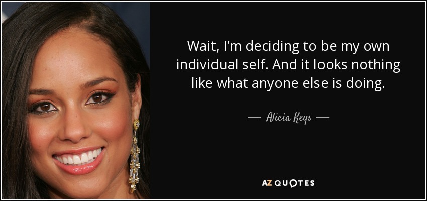 Wait, I'm deciding to be my own individual self. And it looks nothing like what anyone else is doing. - Alicia Keys
