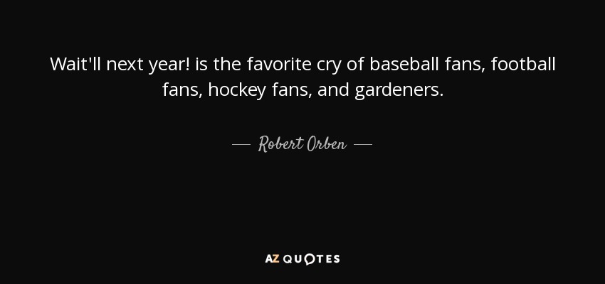Wait'll next year! is the favorite cry of baseball fans, football fans, hockey fans, and gardeners. - Robert Orben